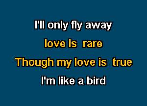 I'll only fly away

love is rare
Though my love is true
I'm like a bird