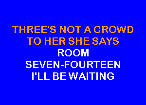 THREE'S NOT A CROWD
T0 HER SHE SAYS
ROOM
SEVEN-FOURTEEN
I'LL BE WAITING