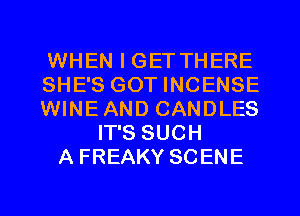 WHEN I GETTHERE
SHE'S GOT INCENSE
WINEAND CANDLES
IT'S SUCH
A FREAKY SCENE
