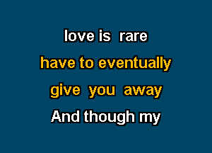 love is rare
have to eventually

give you away

And though my