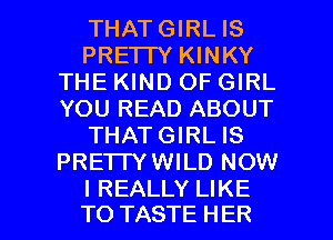 THATGIRL IS
PRE'ITY KINKY
THE KIND OF GIRL
YOU READ ABOUT
THATGIRL IS
PRE1TY WILD NOW

I REALLY LIKE
TO TASTE HER l