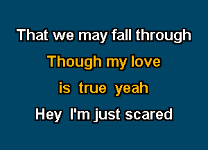 That we may fall through
Though my love

is true yeah

Hey I'm just scared