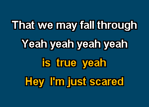 That we may fall through
Yeah yeah yeah yeah

is true yeah

Hey I'm just scared