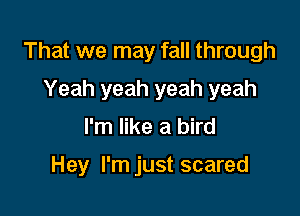That we may fall through

Yeah yeah yeah yeah
I'm like a bird

Hey I'm just scared