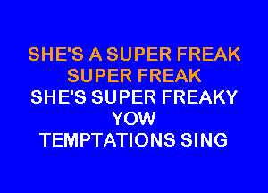 SHE'S A SUPER FREAK
SUPER FREAK
SHE'S SUPER FREAKY
YOW
TEMPTATIONS SING