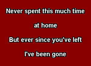 Never spent this much time

at home

But ever since you've left

I've been gone