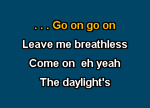. . . Go on go on
Leave me breathless

Come on eh yeah
The daylight's