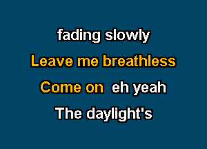fading slowly

Leave me breathless

Come on eh yeah
The daylight's