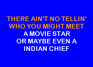 THERE AIN'T N0 TELLIN'
WHO YOU MIGHT MEET
AMOVIESTAR
0R MAYBE EVEN A
INDIAN CHIEF