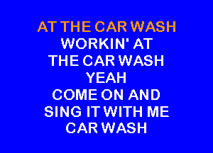 AT THE CAR WASH
WORKIN' AT
THE CAR WASH

YEAH
COME ON AND

SING IT WITH ME
CAR WASH