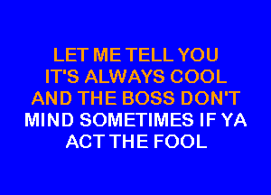 LET ME TELL YOU
IT'S ALWAYS COOL
AND THE BOSS DON'T
MIND SOMETIMES IF YA
ACT THE FOOL