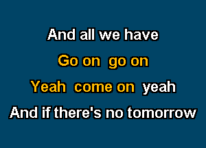 And all we have

Go on go on

Yeah come on yeah

And if there's no tomorrow