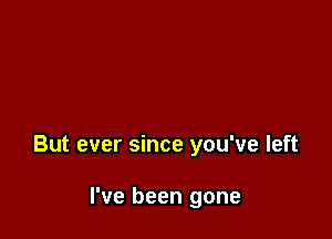 But ever since you've left

I've been gone