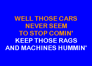 WELL THOSE CARS
NEVER SEEM
TO STOP COMIN'
KEEP THOSE RAGS
AND MACHINES HUMMIN'