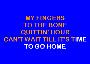 MY FINGERS
TO THE BONE
QUITI'IN' HOUR
CAN'T WAIT TILL IT'S TIME
TO GO HOME