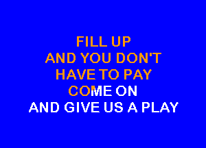 FILL UP
AND YOU DON'T

HAVETO PAY
COME ON
AND GIVE US A PLAY