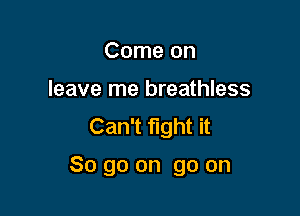Come on

leave me breathless

Can't fight it

So go on go on
