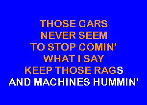 THOSE CARS
NEVER SEEM
TO STOP COMIN'
WHAT I SAY
KEEP THOSE RAGS
AND MACHINES HUMMIN'