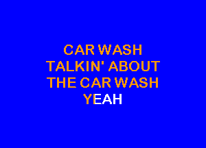 CAR WASH
TALKIN' ABOUT

THE CAR WASH
YEAH