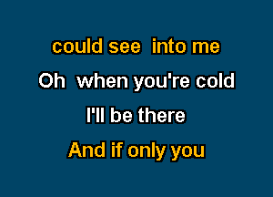 could see into me
Oh when you're cold
I'll be there

And if only you