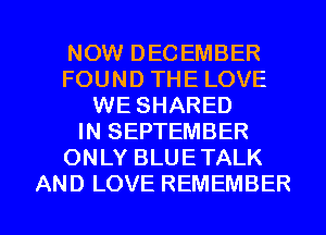 NOW DECEMBER
FOUNDTHELOVE
WE SHARED
HQSEPTEMBER
ONLYBLUETALK

AND LOVE REMEMBER l