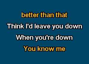 better than that

Think I'd leave you down

When you're down

You know me