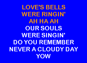 LOVE'S BELLS
WERE RINGIN'
AH HA AH
OUR SOULS
WERE SINGIN'
DO YOU REMEMBER
NEVER A CLOUDY DAY
YOW