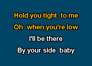 Hold you tight to me
Oh when you're low
I'll be there

By your side baby