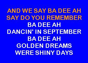 AND WE SAY BA DEE AH
SAY DO YOU REMEMBER
BA DEE AH
DANCIN' IN SEPTEMBER
BA DEE AH
GOLDEN DREAMS
WERE SHINY DAYS