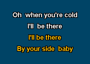 Oh when you're cold
I'll be there
I'll be there

By your side baby