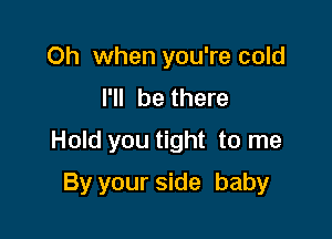 Oh when you're cold
I'll be there

Hold you tight to me

By your side baby