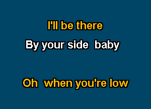 I'll be there
By your side baby

Oh when you're low