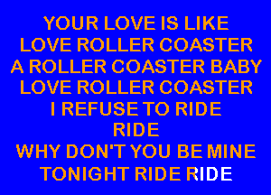 YOUR LOVE IS LIKE
LOVE ROLLER COASTER

A ROLLER COASTER BABY
LOVE ROLLER COASTER

I REFUSE TO RIDE
RIDE

WHY DON'T YOU BE MINE
TONIGHT RIDE RIDE