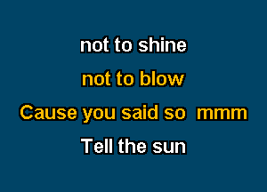 not to shine

not to blow

Cause you said so mmm

Tell the sun