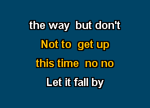 the way but don't

Not to get up

this time no no
Let it fall by