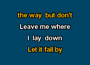the way but don't

Leave me where
I lay down
Let it fall by