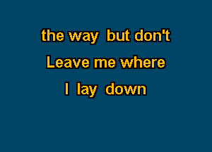 the way but don't

Leave me where

I lay down