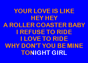 YOUR LOVE IS LIKE
HEY HEY
A ROLLER COASTER BABY

I REFUSE TO RIDE
I LOVE TO RIDE

WHY DON'T YOU BE MINE
TONIGHTGIRL