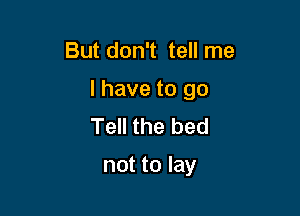 But don't tell me

I have to go

Tell the bed
not to lay