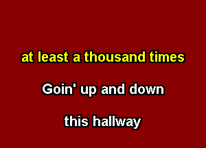 at least a thousand times

Goin' up and down

this hallway