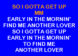 SOIGOTIAGETUP
MM
EARLY IN THEMORNIN'
FIND ME ANOTHER LOVER
SOIGOTIAGETUP
EARLY IN THEMORNIN'

TO FIND ME
ANOTH ER LOVER