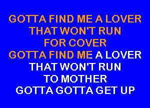 GOTI'A FIND ME A LOVER
THAT WON'T RUN
FOR COVER
GOTI'A FIND ME A LOVER
THAT WON'T RUN

T0 MOTH ER
GOTI'A GOTI'A GET UP