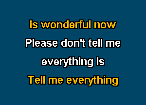 is wonderful now
Please don't tell me
everything is

Tell me everything