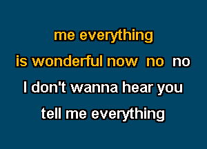 me everything

is wonderfulnow no no

I don't wanna hear you

tell me everything