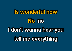 is wonderful now

No no

I don't wanna hear you

tell me everything