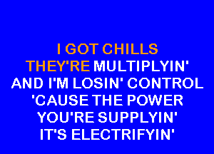 I GOT CHILLS
THEY'RE MULTIPLYIN'
AND I'M LOSIN' CONTROL
'CAUSETHE POWER
YOU'RE SUPPLYIN'
IT'S ELECTRIFYIN'