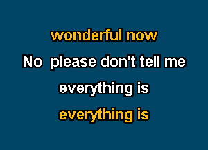 wonderful now
No please don't tell me
everything is

everything is