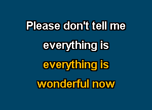 Please don't tell me

everything is

everything is

wonderful now