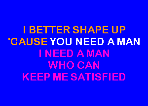 l BETTER SHAPE UP
'CAUSE YOU NEED A MAN