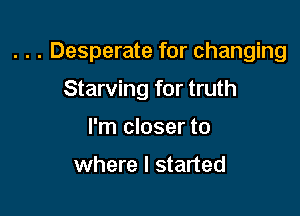 . . . Desperate for changing

Starving for truth
I'm closer to

where I started